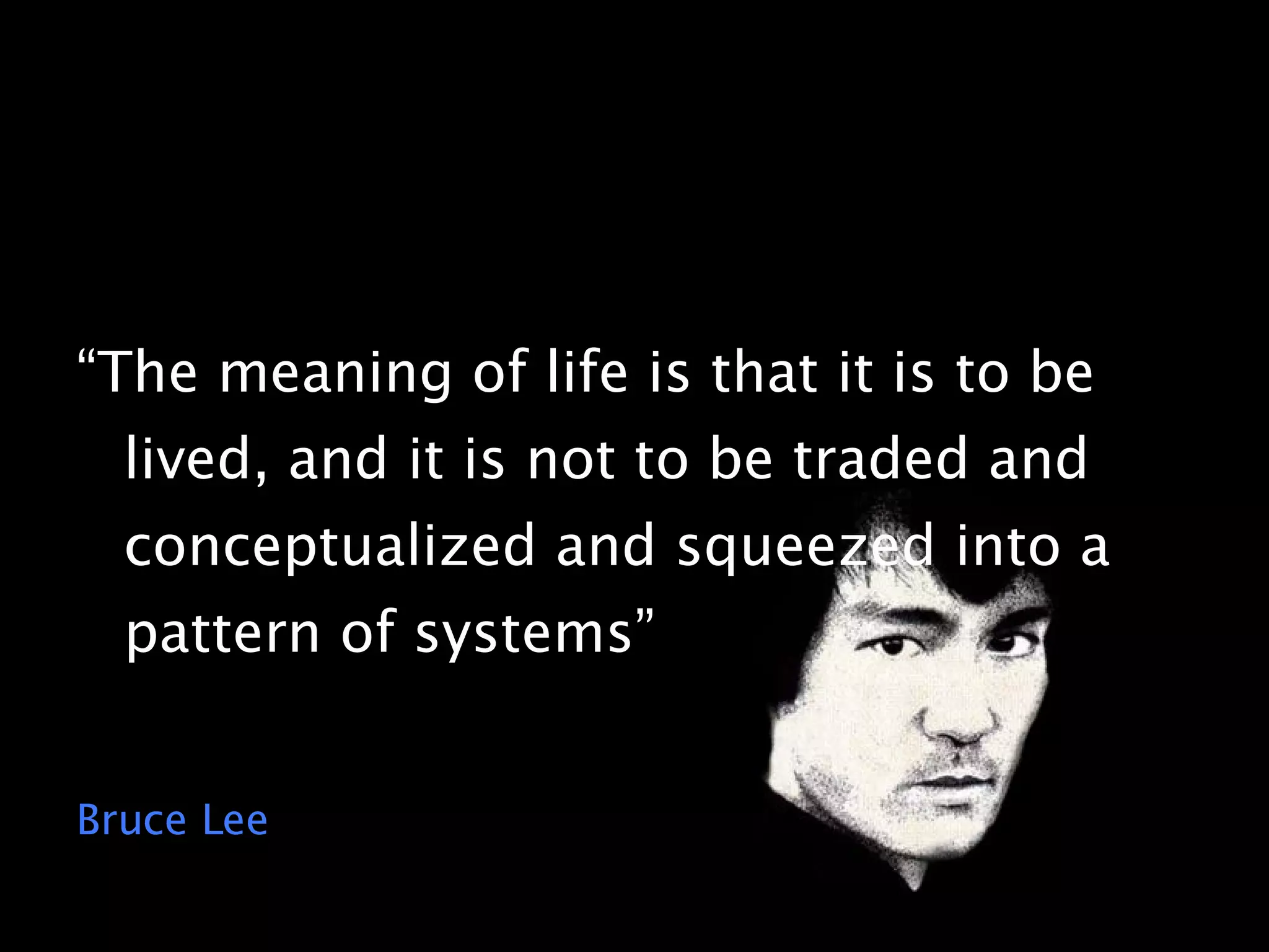 “The meaning of life is that it is to be lived, and it is not to be traded and conceptualized and squeezed into a pattern of systems” Bruce Lee 