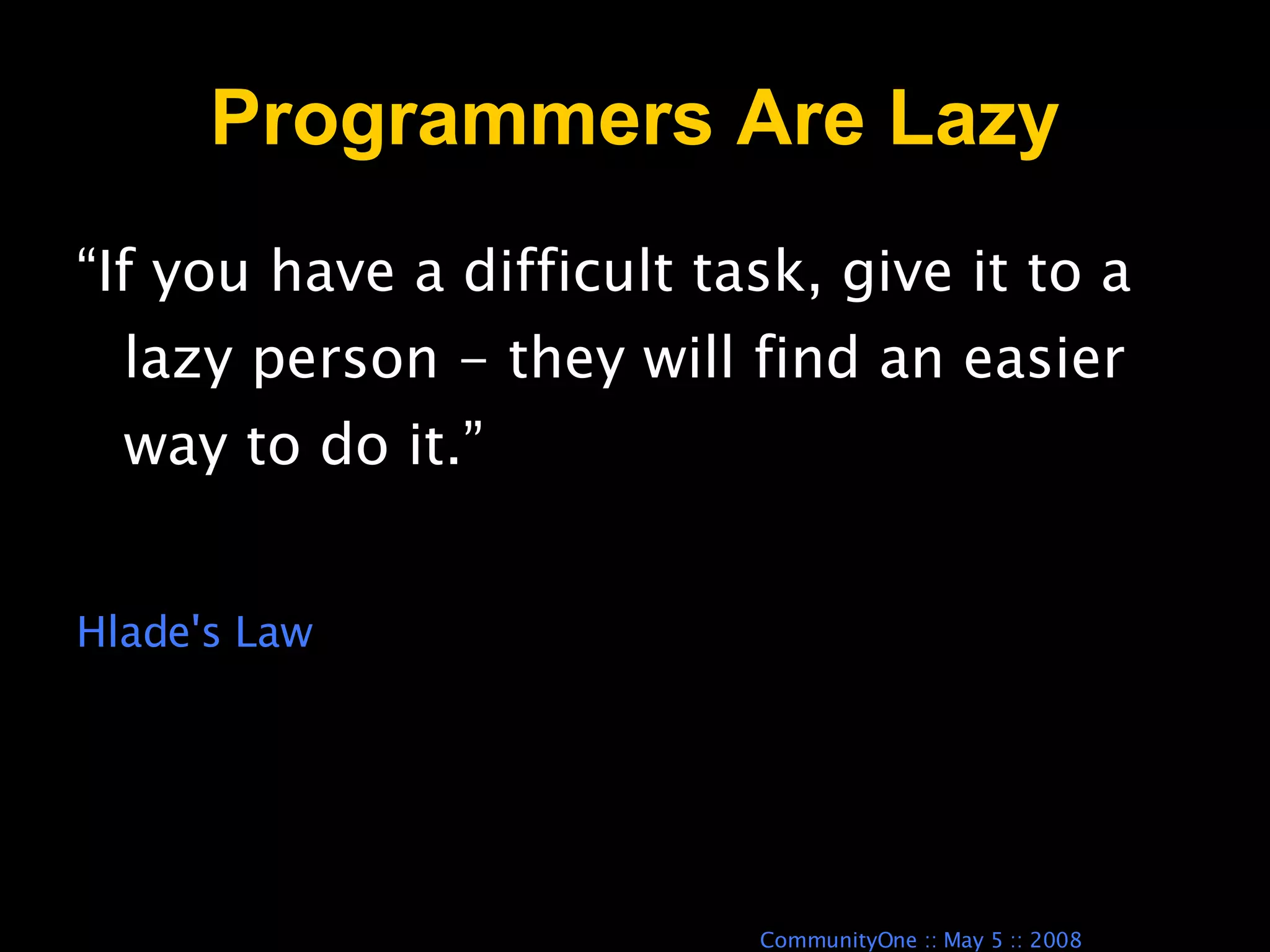 Programmers Are Lazy “ If you have a difficult task, give it to a lazy person - they will find an easier way to do it.” Hlade's Law 