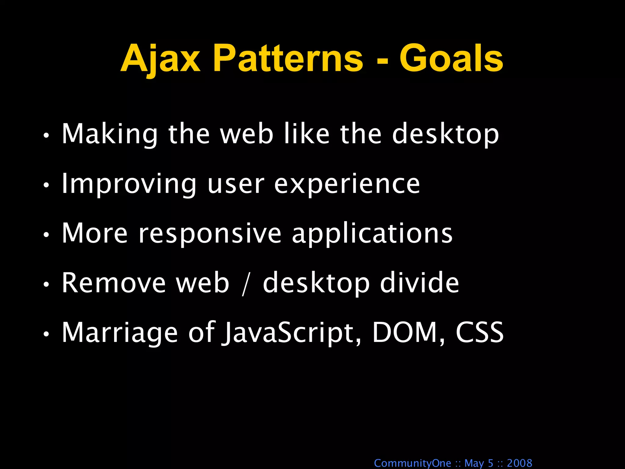 Ajax Patterns - Goals Making the web like the desktop Improving user experience More responsive applications Remove web / desktop divide Marriage of JavaScript, DOM, CSS 