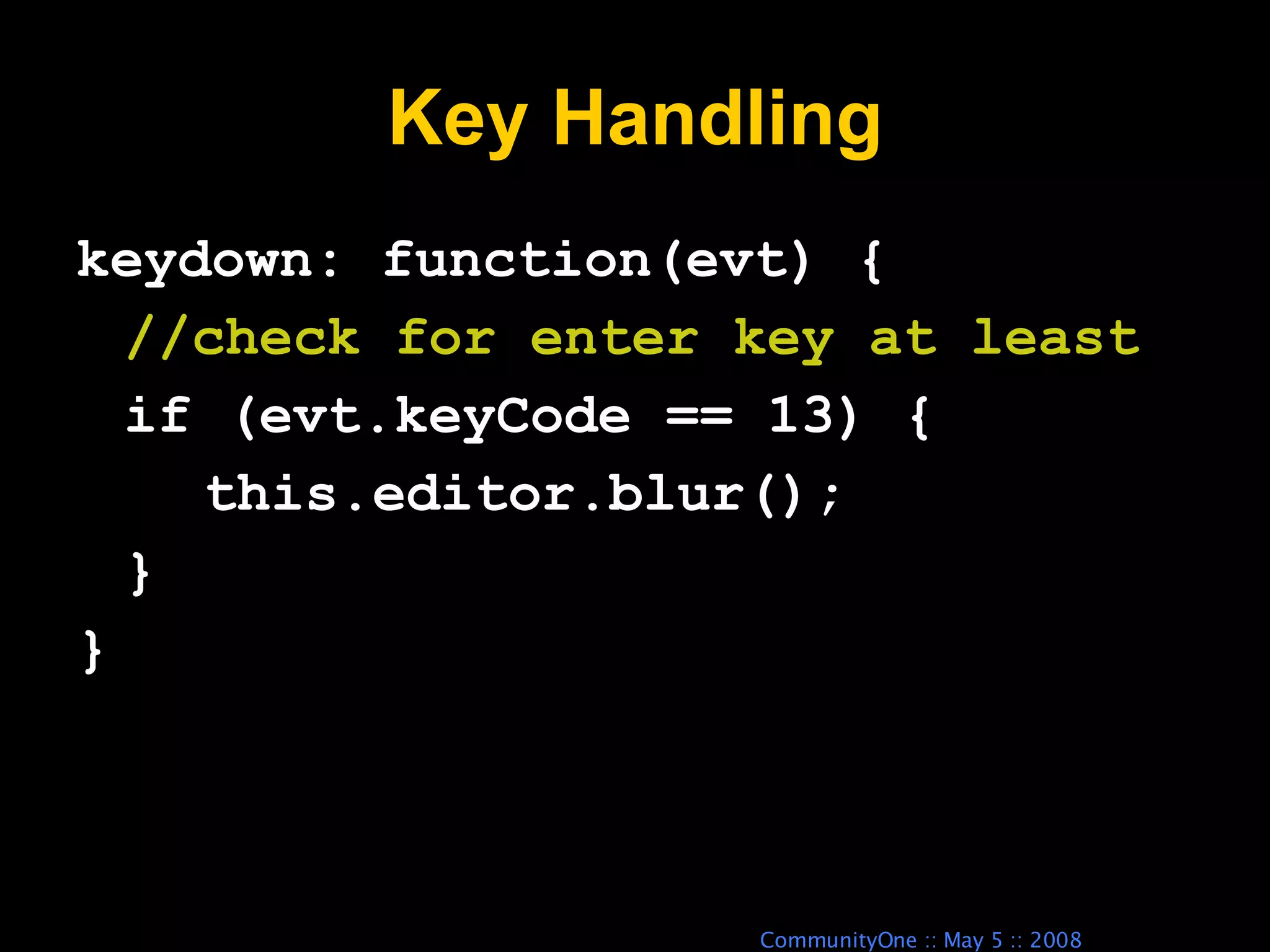 Key Handling keydown: function(evt) { //check for enter key at least if (evt.keyCode == 13) { this.editor.blur(); } } 