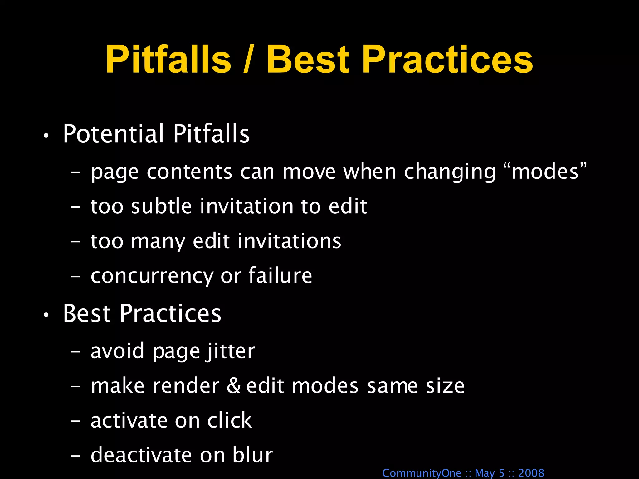 Pitfalls / Best Practices Potential Pitfalls  page contents can move when changing “modes” too subtle invitation to edit too many edit invitations concurrency or failure Best Practices  avoid page jitter  make render & edit modes same size  activate on click deactivate on blur 