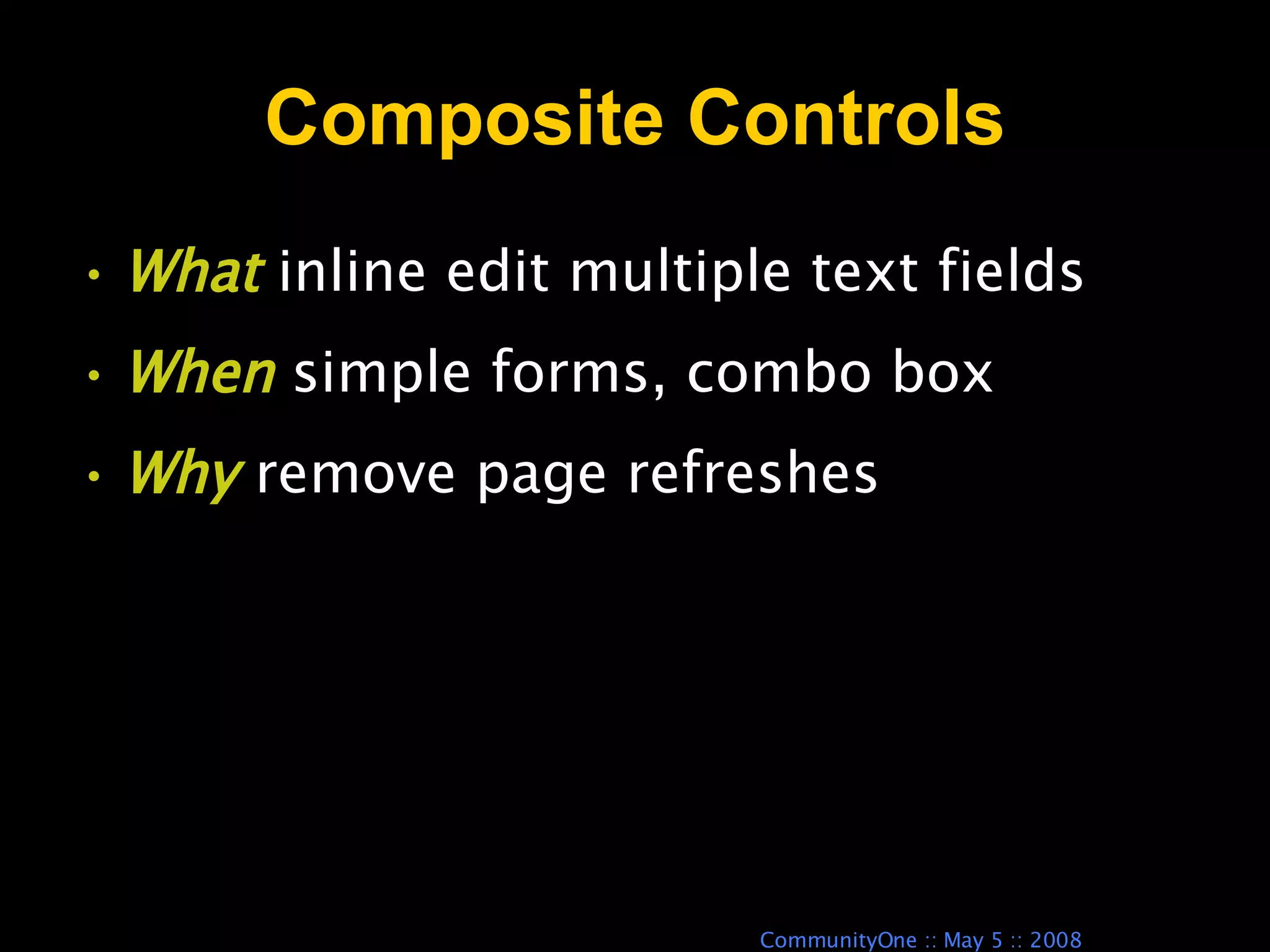 Composite Controls What  inline edit multiple text fields When  simple forms, combo box Why  remove page refreshes 