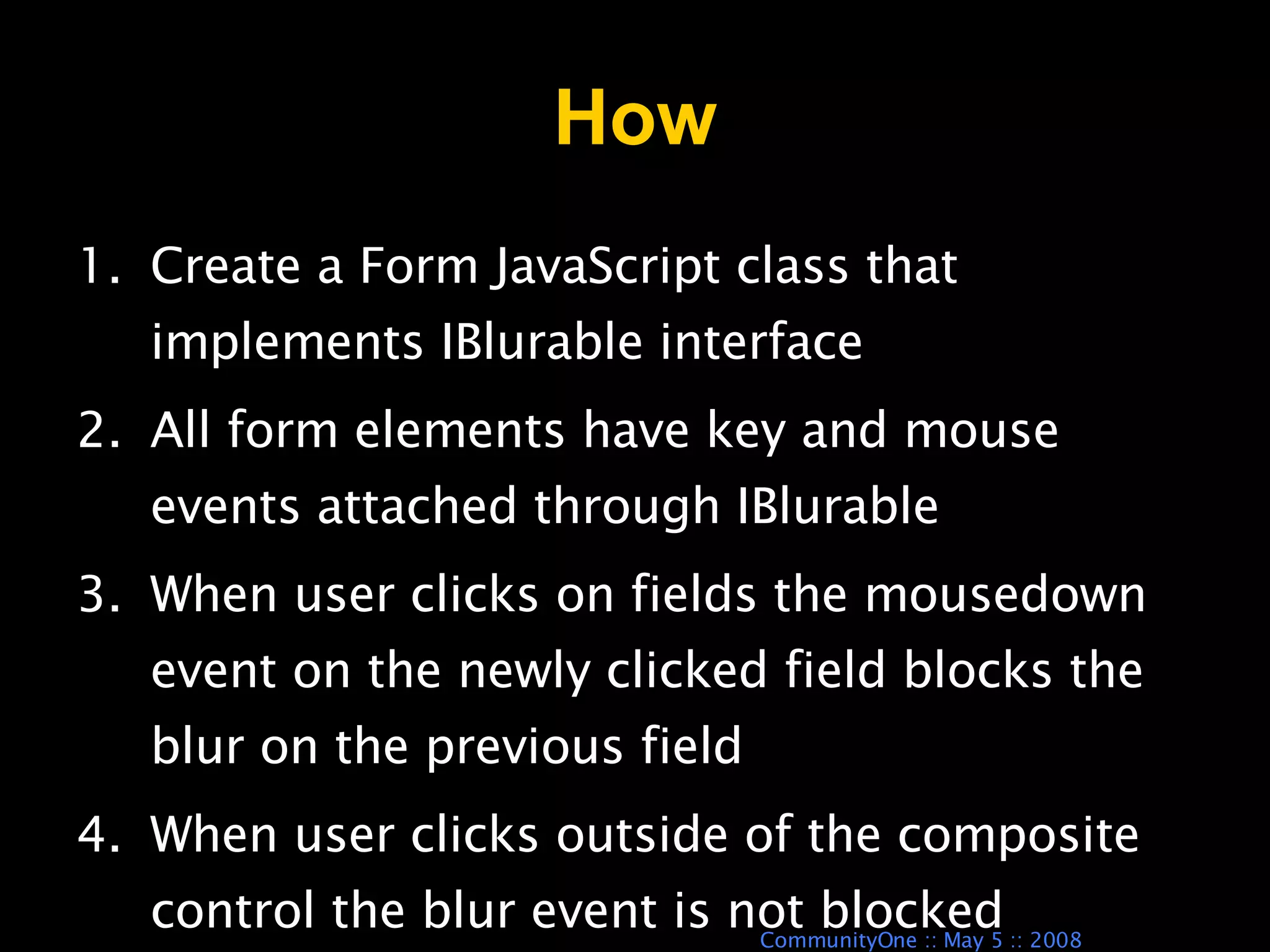How Create a Form JavaScript class that implements IBlurable interface All form elements have key and mouse events attached through IBlurable When user clicks on fields the mousedown event on the newly clicked field blocks the blur on the previous field When user clicks outside of the composite control the blur event is not blocked 