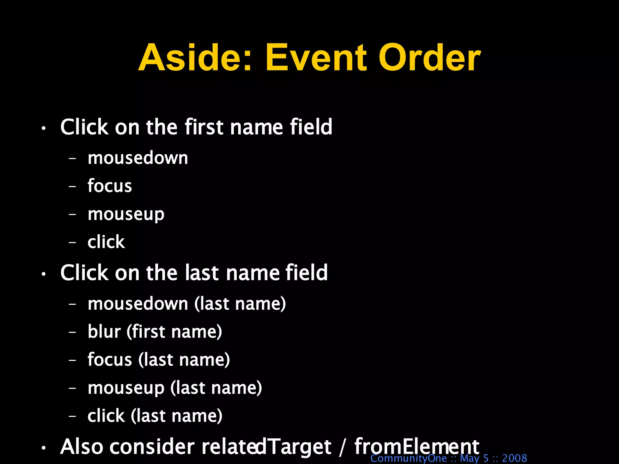 Aside: Event Order Click on the first name field mousedown focus mouseup click Click on the last name field mousedown (last name) blur (first name) focus (last name) mouseup (last name) click (last name) Also consider relatedTarget / fromElement 
