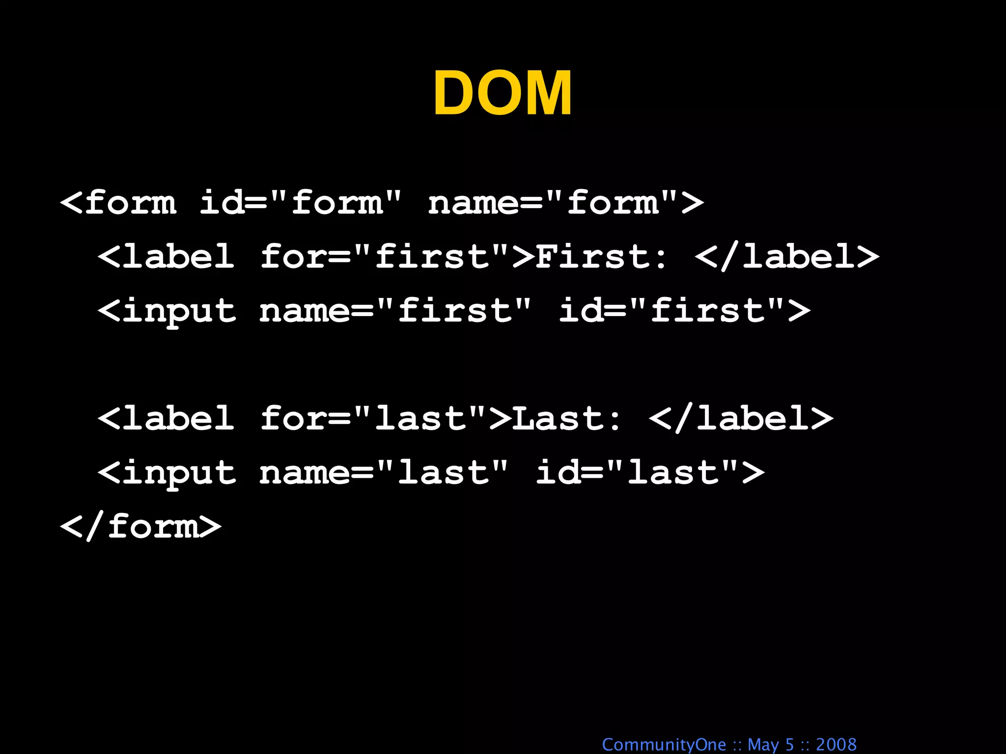 DOM <form id=&quot;form&quot; name=&quot;form&quot;> <label for=&quot;first&quot;>First: </label> <input name=&quot;first&quot; id=&quot;first&quot;> <label for=&quot;last&quot;>Last: </label> <input name=&quot;last&quot; id=&quot;last&quot;> </form> 
