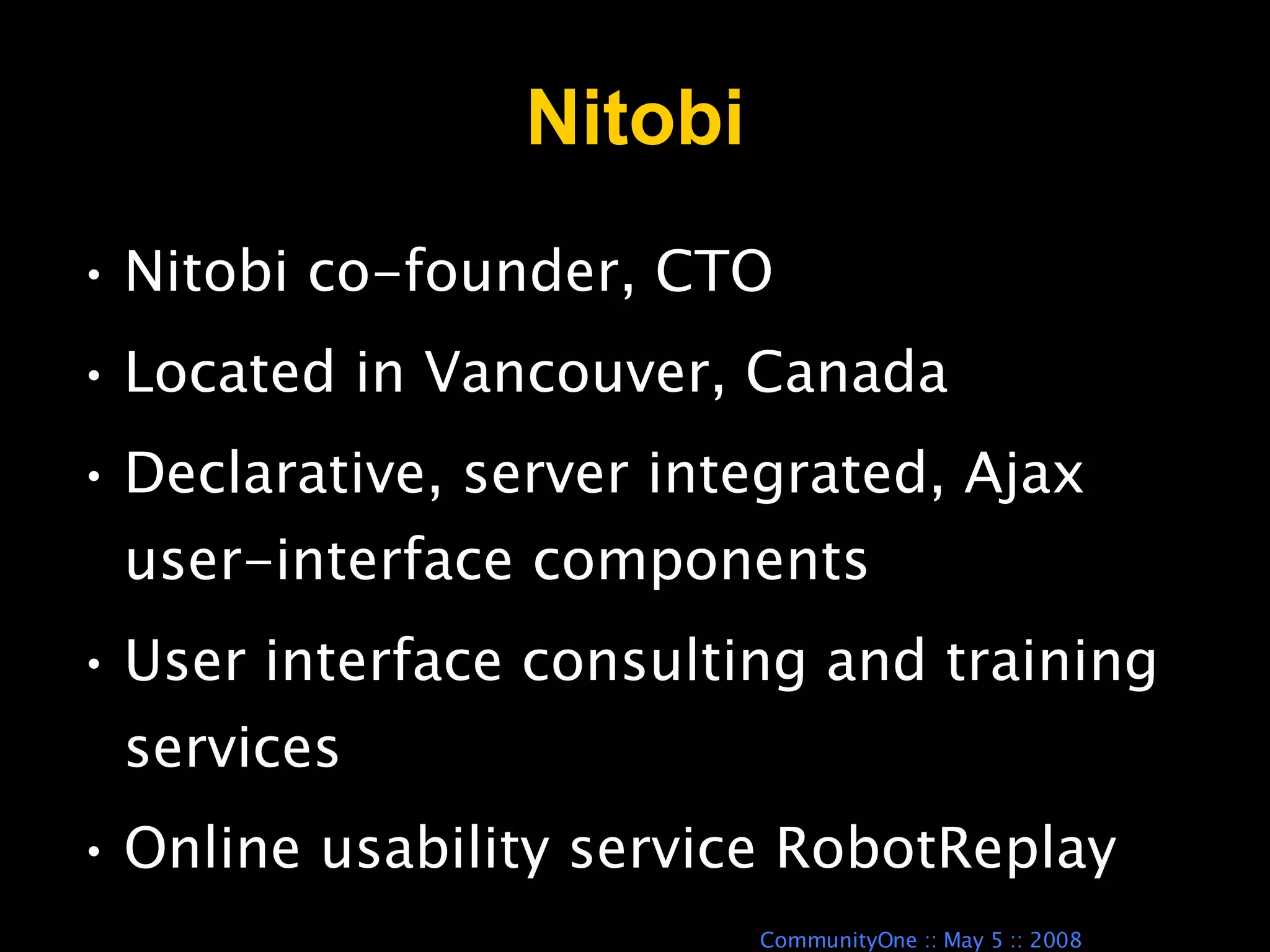 Nitobi Nitobi co-founder, CTO Located in Vancouver, Canada Declarative, server integrated, Ajax user-interface components User interface consulting and training services Online usability service RobotReplay 