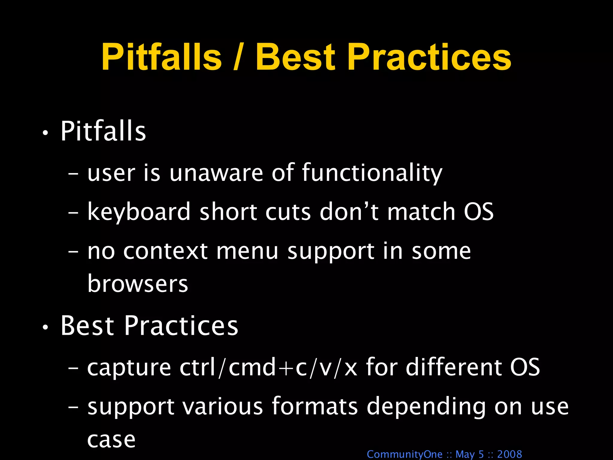 Pitfalls / Best Practices Pitfalls user is unaware of functionality keyboard short cuts don’t match OS no context menu support in some browsers Best Practices capture ctrl/cmd+c/v/x for different OS support various formats depending on use case 