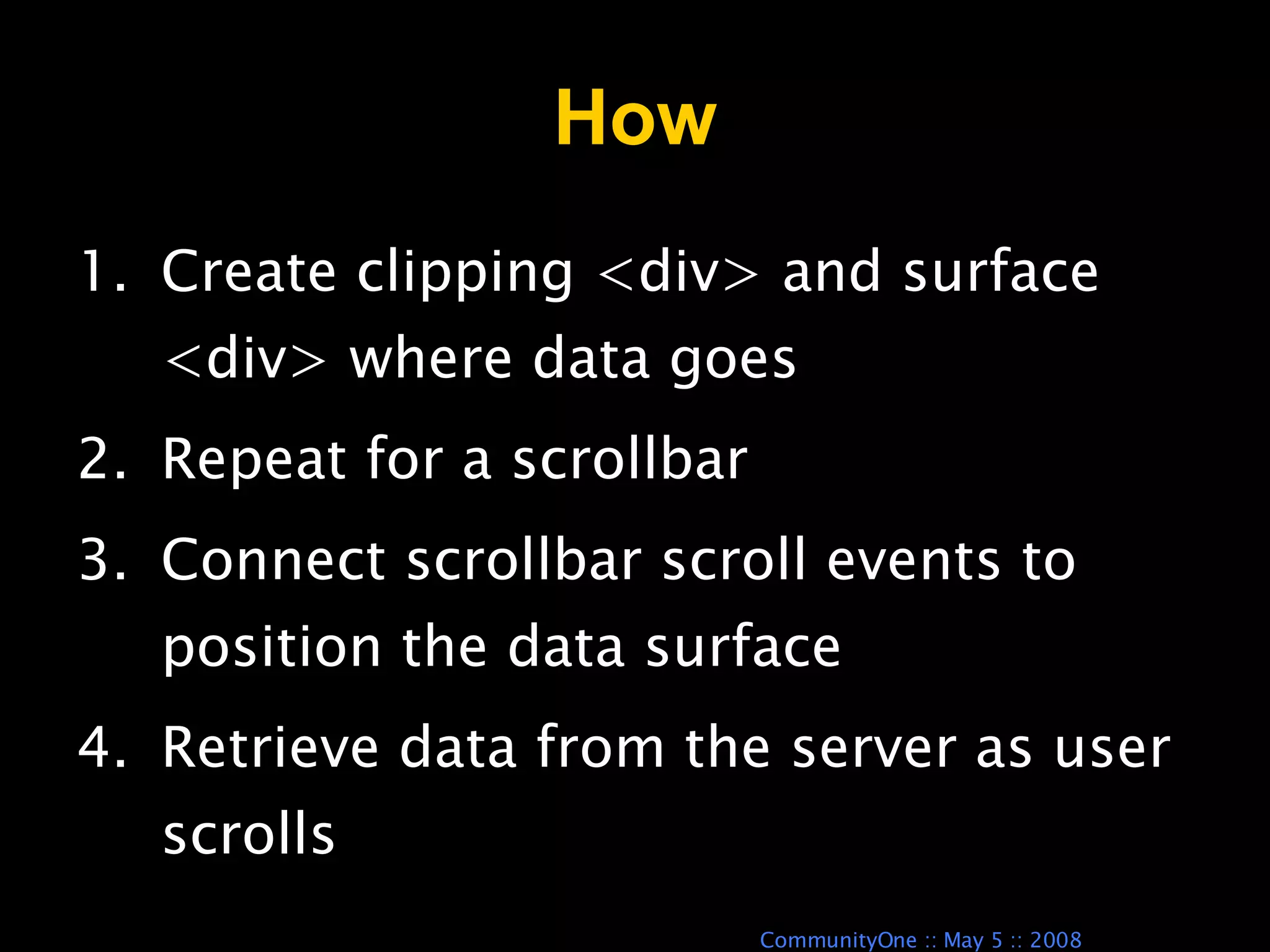 How Create clipping <div> and surface <div> where data goes Repeat for a scrollbar Connect scrollbar scroll events to position the data surface Retrieve data from the server as user scrolls 