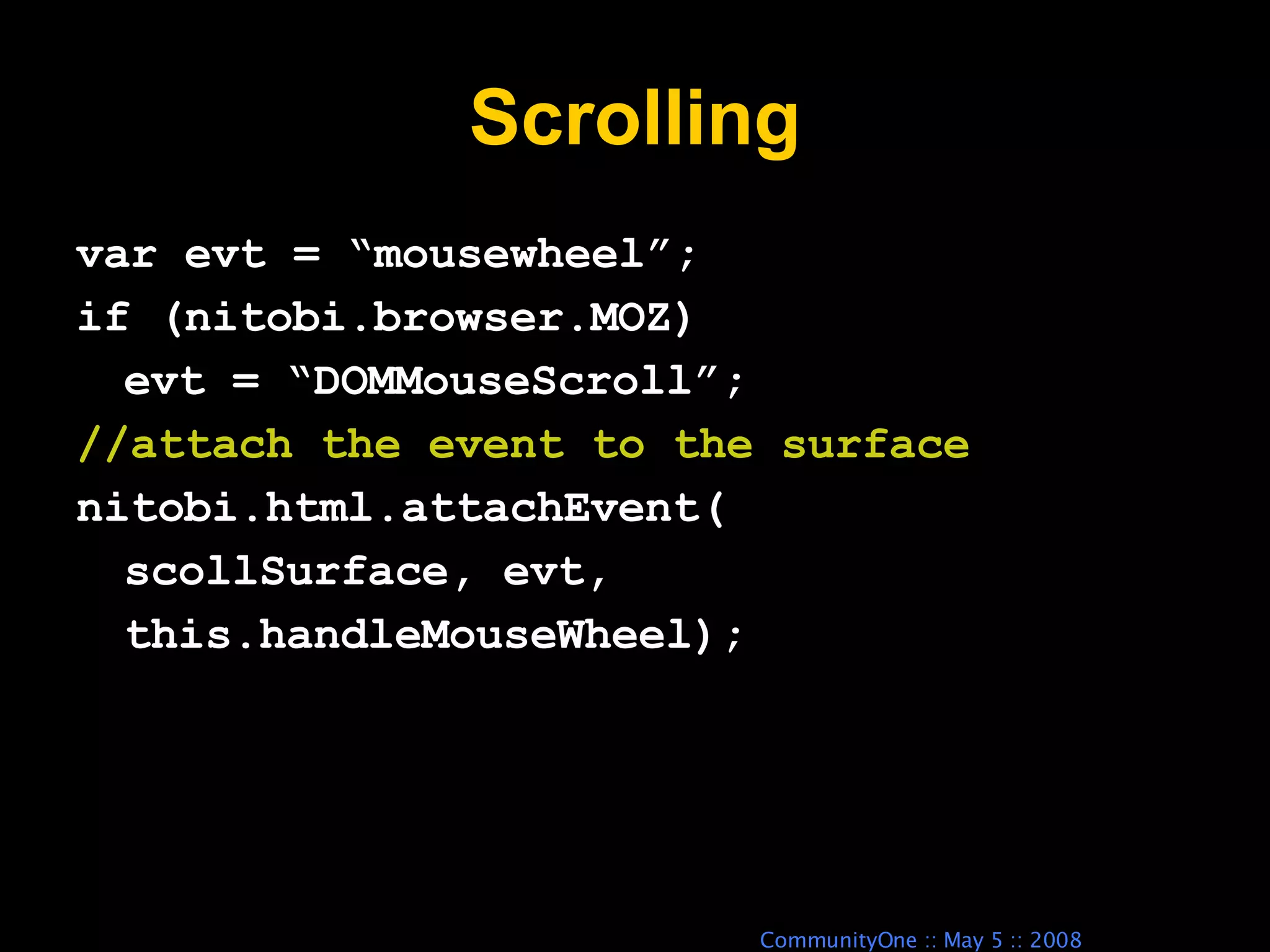 Scrolling var evt = “mousewheel”; if (nitobi.browser.MOZ) evt = “DOMMouseScroll”; //attach the event to the surface nitobi.html.attachEvent( scollSurface, evt,  this.handleMouseWheel); 