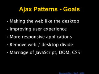 Ajax Patterns - Goals Making the web like the desktop Improving user experience More responsive applications Remove web / desktop divide Marriage of JavaScript, DOM, CSS 