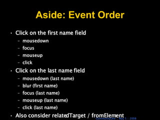 Aside: Event Order Click on the first name field mousedown focus mouseup click Click on the last name field mousedown (last name) blur (first name) focus (last name) mouseup (last name) click (last name) Also consider relatedTarget / fromElement 
