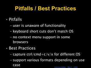 Pitfalls / Best Practices Pitfalls user is unaware of functionality keyboard short cuts don’t match OS no context menu support in some browsers Best Practices capture ctrl/cmd+c/v/x for different OS support various formats depending on use case 