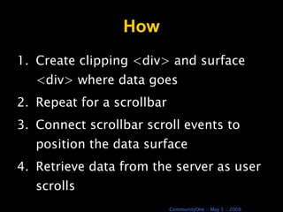 How Create clipping <div> and surface <div> where data goes Repeat for a scrollbar Connect scrollbar scroll events to position the data surface Retrieve data from the server as user scrolls 