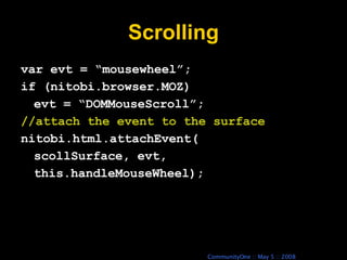 Scrolling var evt = “mousewheel”; if (nitobi.browser.MOZ) evt = “DOMMouseScroll”; //attach the event to the surface nitobi.html.attachEvent( scollSurface, evt,  this.handleMouseWheel); 