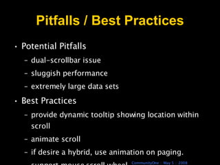 Pitfalls / Best Practices Potential Pitfalls  dual-scrollbar issue  sluggish performance  extremely large data sets  Best Practices  provide dynamic tooltip showing location within scroll  animate scroll  if desire a hybrid, use animation on paging. support mouse scroll wheel 