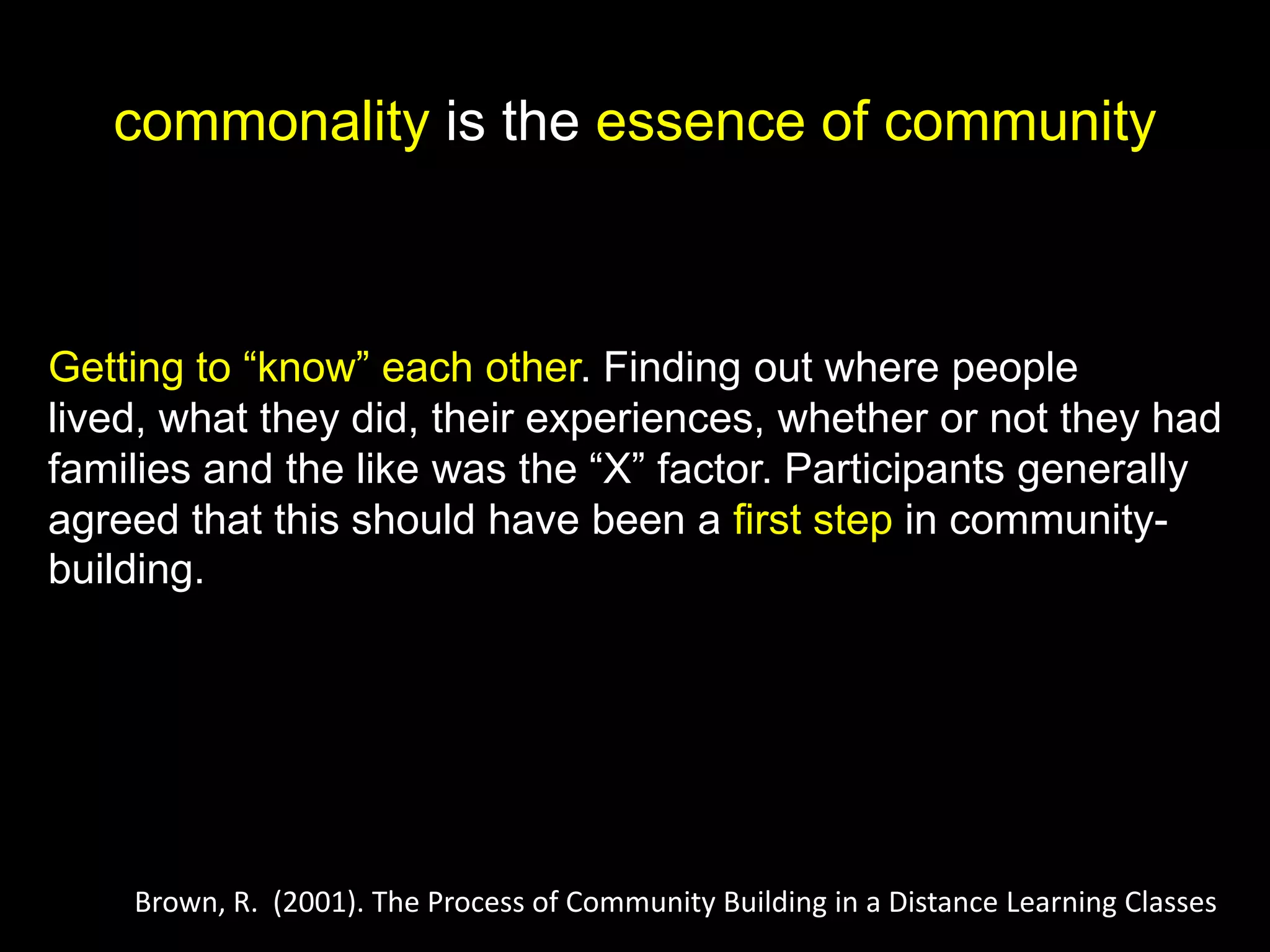 commonality is the essence of community
Brown, R. (2001). The Process of Community Building in a Distance Learning Classes
 