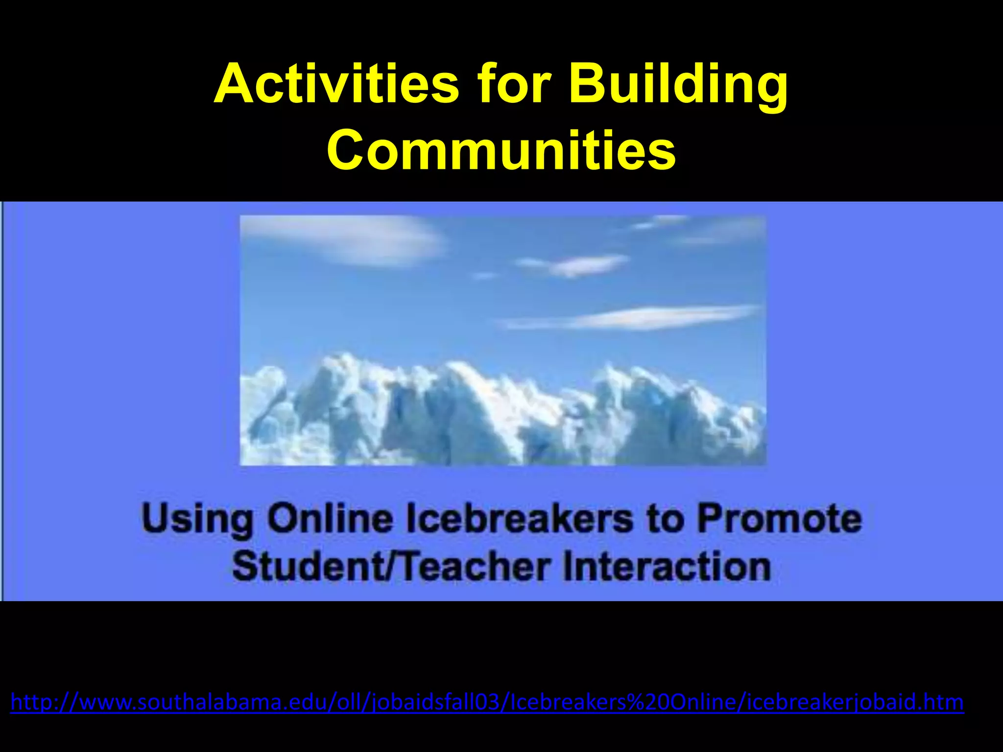 Strategies for Building
Communities
Tips for Effective Ice-Breakers
1.Keep it simple.
2.Make it fun.
3.Be creative.
4.Consider various types of Ice-breakers--don't just
stick to "questions.”
5.Consider your audience.
6.Be aware of time constraints
7.Keep in mind technology requirements.
http://twt.wikispaces.com/Ice-Breaker+Ideas
 