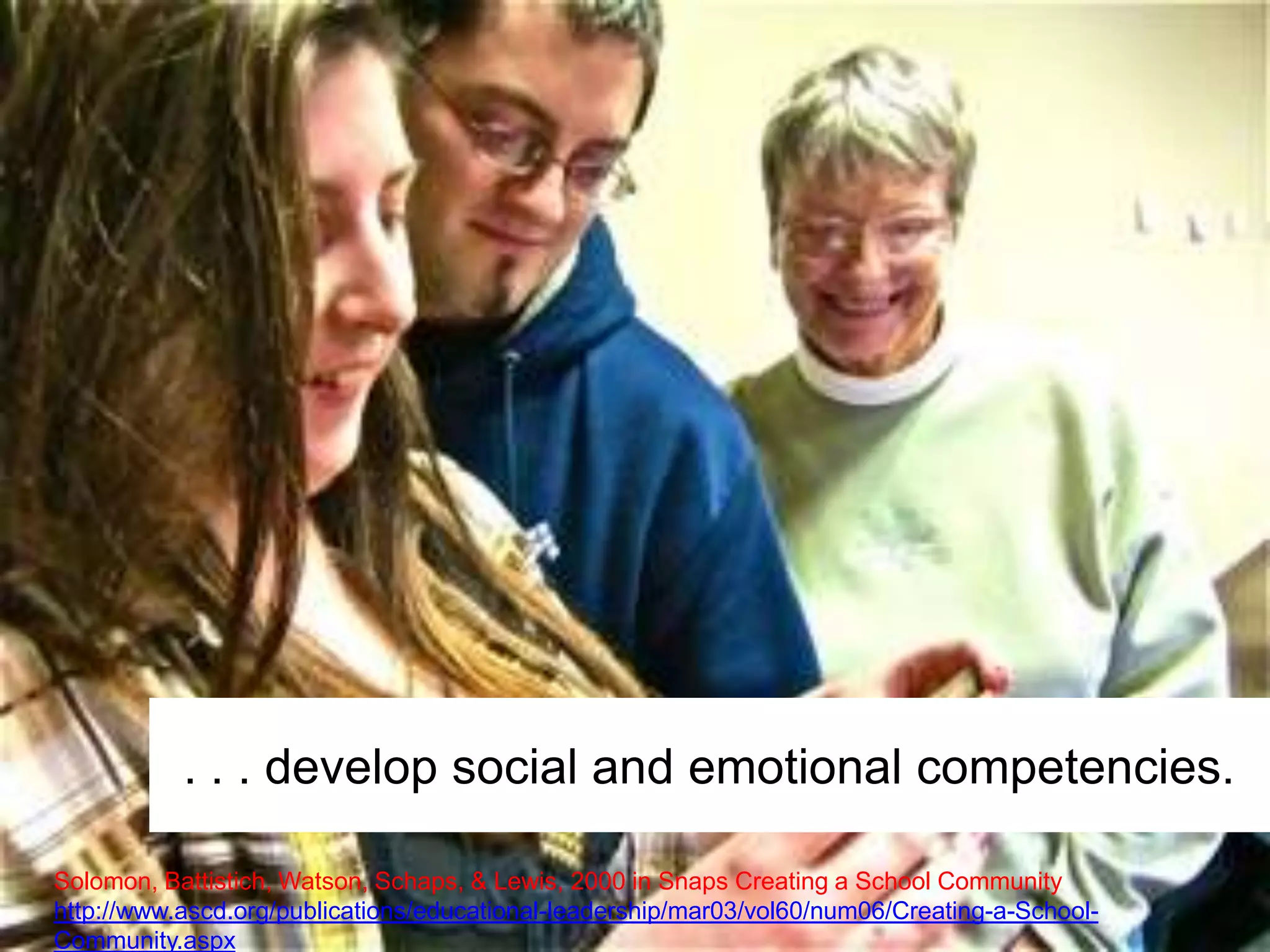 Solomon, Battistich, Watson, Schaps, & Lewis, 2000 in Schaps Creating a School Community
http://www.ascd.org/publications/educational-leadership/mar03/vol60/num06/Creating-a-School-Community.aspx
. . . be academically motivated.
 