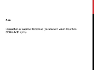 Aim
Elimination of cataract blindness (person with vision less than
3/60 in both eyes)
 