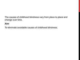 The causes of childhood blindness vary from place to place and
change over time.
Aim
To eliminate avoidable causes of childhood blindness.
 