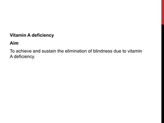 Vitamin A deficiency
Aim
To achieve and sustain the elimination of blindness due to vitamin
A deficiency.
 