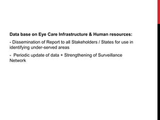 Data base on Eye Care Infrastructure & Human resources:
- Dissemination of Report to all Stakeholders / States for use in
identifying under-served areas
- Periodic update of data + Strengthening of Surveillance
Network
 