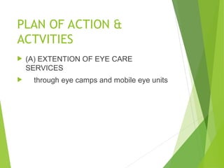 PLAN OF ACTION &
ACTVITIES
 (A) EXTENTION OF EYE CARE
SERVICES
 through eye camps and mobile eye units
 