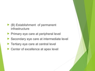  (B) Establishment of permanent
infrastructure
 Primary eye care at peripheral level
 Secondary eye care at intermediate level
 Tertiary eye care at central level
 Center of excellence at apex level
 