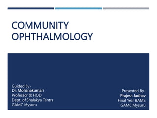COMMUNITY
OPHTHALMOLOGY
Guided By-
Dr. Mohanakumari
Professor & HOD
Dept. of Shalakya Tantra
GAMC Mysuru
Presented By-
Prajesh Jadhav
Final Year BAMS
GAMC Mysuru
 