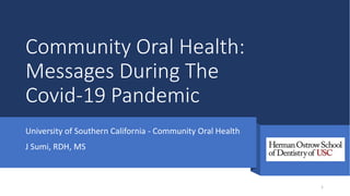 Community Oral Health:
Messages During The
Covid-19 Pandemic
University of Southern California - Community Oral Health
J Sumi, RDH, MS
1
 