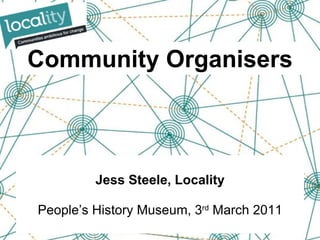 Community Organisers Jess Steele, Locality People’s History Museum, 3 rd  March 2011 
