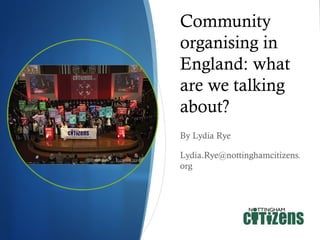 Community
organising in
England: what
are we talking
about?
By Lydia Rye
Lydia.Rye@nottinghamcitizens.
org

 