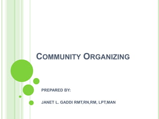 COMMUNITY ORGANIZING
PREPARED BY:
JANET L. GADDI RMT,RN,RM, LPT,MAN
 