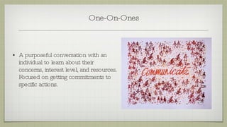 One-On-Ones A purposeful conversation with an individual to learn about their concerns, interest level, and resources. Focused on getting commitments to specific actions. 