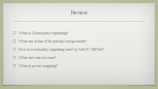 Review What is Community organizing? What are some of its primary components? How is community organizing used by MACC VISTAs? What are one-on-ones? What is power mapping? 