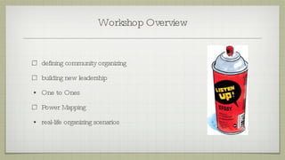 Workshop Overview defining community organizing building new leadership One to Ones Power Mapping real-life organizing scenarios  