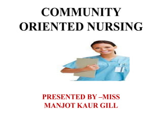 COMMUNITY
ORIENTED NURSING
PRESENTED BY –MISS
MANJOT KAUR GILL
 