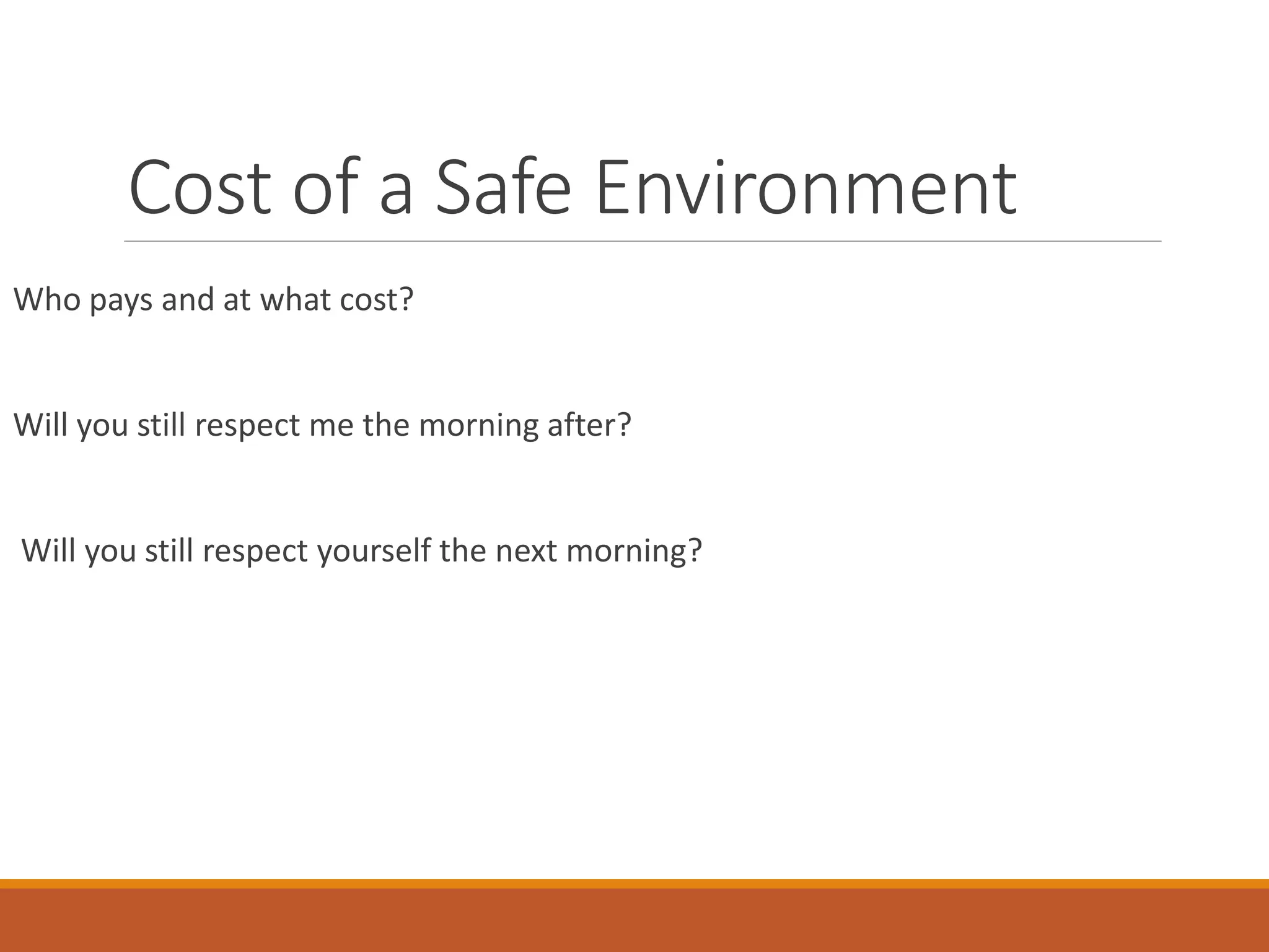 Cost of a Safe Environment
Who pays and at what cost?
Will you still respect me the morning after?
Will you still respect yourself the next morning?
 