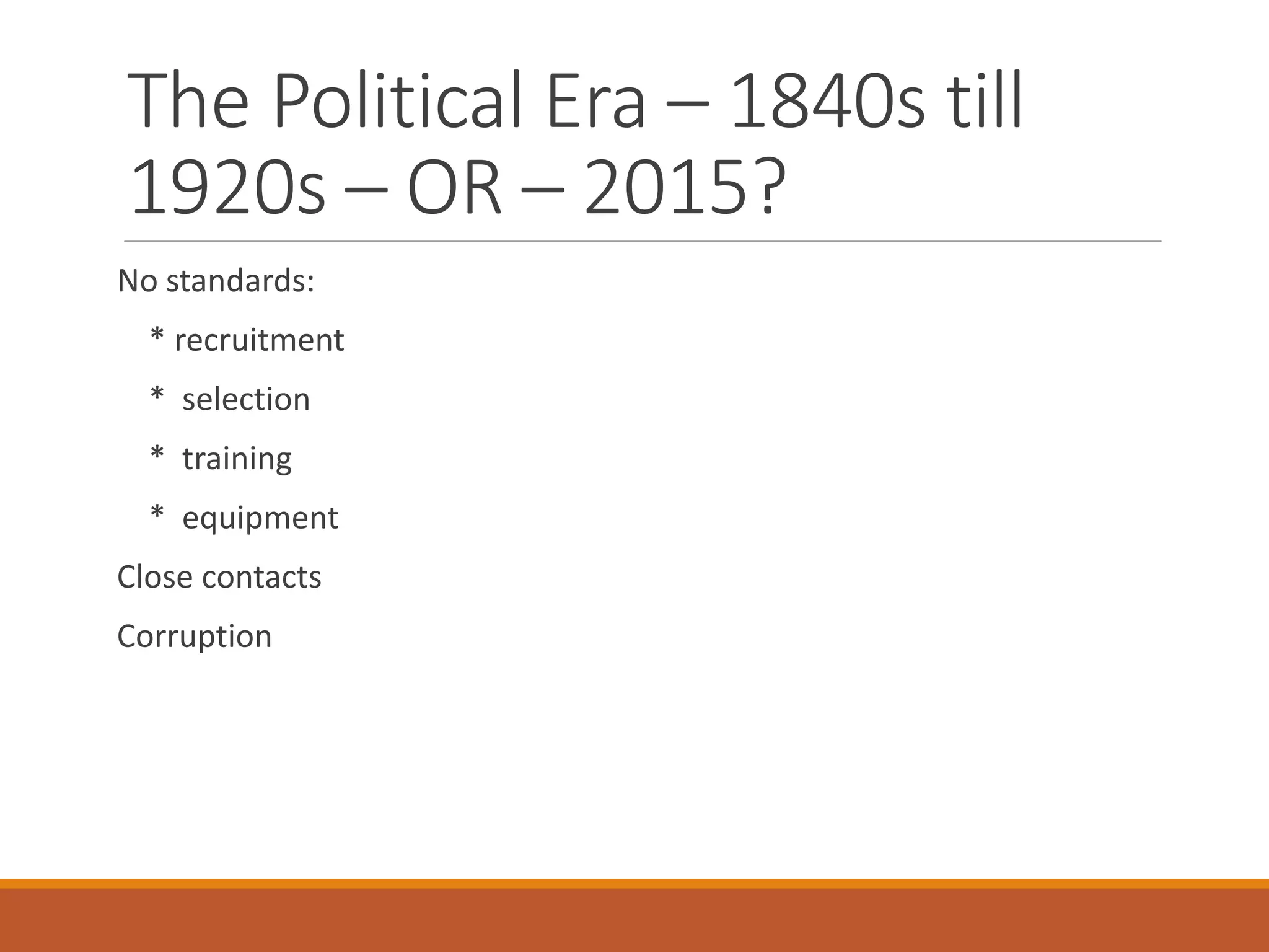 The Political Era – 1840s till
1920s – OR – 2015?
No standards:
* recruitment
* selection
* training
* equipment
Close contacts
Corruption
 