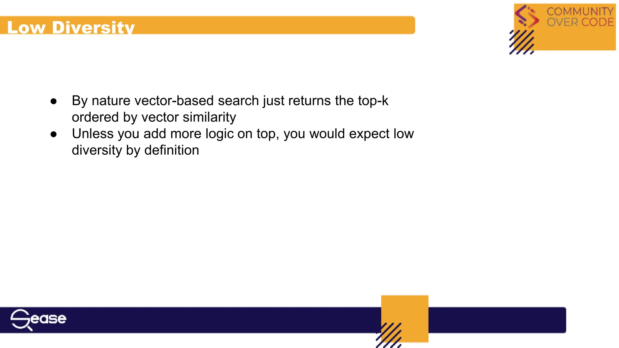 Low Diversity
● By nature vector-based search just returns the top-k
ordered by vector similarity
● Unless you add more logic on top, you would expect low
diversity by definition
 