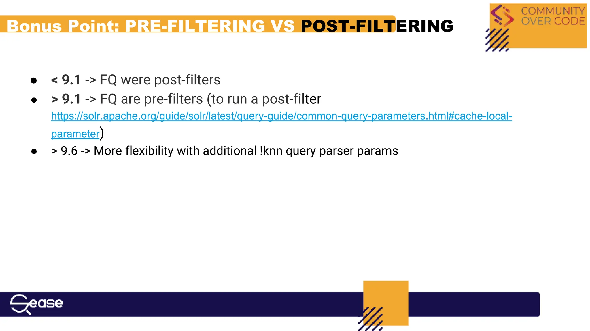Bonus Point: PRE-FILTERING VS POST-FILTERING
● < 9.1 -> FQ were post-filters
● > 9.1 -> FQ are pre-filters (to run a post-filter
https://solr.apache.org/guide/solr/latest/query-guide/common-query-parameters.html#cache-local-
parameter)
● > 9.6 -> More flexibility with additional !knn query parser params
 