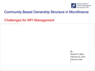 Community Based Ownership Structure in Microfinance

Challenges for MFI Management




                                       By :
                                       Nandan S. Bisht
                                       February 23, 2012
                                       Chennai, India
                                       I



                                           ©Frankfurt–School.de
 