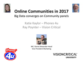 Online Communities in 2017
Big Data converges on Community panels

      Katie Kaylor – Phones 4u
     Ray Poynter – Vision Critical




           MC: Daniel Alexander-Head
            Vice President Marketing



                                       UNIVERSITY
 