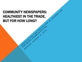 Community newspapers:Healthiest in the trade,but for how long? Association for Education in Journalism and Mass Communication Denver, August 6, 2010 