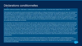 Déclarations conditionnelles
Déclaration conforme à la directive « Safe Harbor » contenue dans la loi américaine intitulée « Private Securities Litigation Reform Act » de 1995 :
Cette présentation est susceptible de comporter des déclarations conditionnelles, qui impliquent nécessairement une certaine prise de risque, des incertitudes et
des hypothèses. Si l'une de ces incertitudes se concrétise ou si certaines hypothèses se révèlent incorrectes, les résultats de Salesforce, Inc. pourraient être
sensiblement différents de ceux explicitement ou implicitement avancés par nos déclarations conditionnelles. Toutes les déclarations ne portant pas sur des faits
historiques peuvent être considérées comme conditionnelles, y compris les projections de disponibilité des produits ou des services, d'augmentation du nombre
d'abonnés, de bénéfices, de chiffre d'affaires ou autre valeur financière, toute déclaration concernant les stratégies ou les plans de gestion des opérations à
venir, toute opinion personnelle, toute déclaration concernant les services ou les développements technologiques nouveaux, planifiés ou mis à niveau, ainsi que
les contrats clients et l'utilisation de nos services.
Les incertitudes et les risques susmentionnés concernent, sans s'y limiter, les risques associés au développement et à la fourniture de nouvelles fonctionnalités
pour notre service, aux nouveaux produits et services, à notre nouveau modèle commercial, nos pertes d'exploitation antérieures, les éventuelles fluctuations de
nos résultats d'exploitation et de notre taux de croissance, les interruptions ou les retards de notre système d'hébergement, les failles des mesures de sécurité,
l'issue des litiges, les risques associés aux fusions et acquisitions réelles et éventuelles, la jeunesse du marché dans lequel nous évoluons, notre historique
relativement limité, notre capacité à développer, fidéliser et motiver notre personnel et à gérer notre croissance, les nouvelles éditions de notre service, ainsi que
le déploiement réussi chez les clients, notre expérience limitée en matière de revente de produits tiers, et l'utilisation et les ventes à de grands comptes. Vous
trouverez plus d'informations sur les facteurs pouvant influencer les résultats financiers de Salesforce, Inc. dans notre rapport annuel (formulaire 10-K) pour
l'exercice fiscal le plus récent et dans notre rapport trimestriel (formulaire 10-Q) pour le trimestre fiscal le plus récent. Ce rapport et d'autres documents contenant
d'importantes informations sont accessibles sur notre site web dans la partie Informations Investisseurs, section Documents pour la Commission des opérations
de bourse (SEC).
Certains services ou fonctions qui ne sont pas encore commercialisés et sont mentionnés ici ou dans d'autres présentations, communiqués de presse ou
déclarations publiques, ne sont pas encore disponibles et ne seront peut-être pas livrés à temps, voire pas livrés du tout. Les clients qui achètent nos services
doivent prendre leur décision sur la base des fonctions actuellement disponibles. Salesforce, Inc. n'est pas tenu et n'a pas l'intention de mettre à jour
ces déclarations conditionnelles.
 