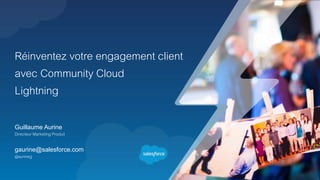 Réinventez votre engagement client
avec Community Cloud
Lightning
Guillaume Aurine
Directeur Marketing Produit
gaurine@salesforce.com
@aurineg
 