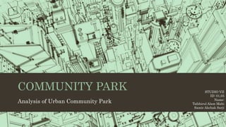 COMMUNITY PARK
Analysis of Urban Community Park
STUDIO VII
ID: 01,05
Name:
Tafshirul Alam Mahi
Samir Ahchak Sarji
 