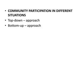 • COMMUNITY PARTICIPATION IN DIFFERENT
SITUATIONS
• Top-down – approach
• Bottom-up – approach
 