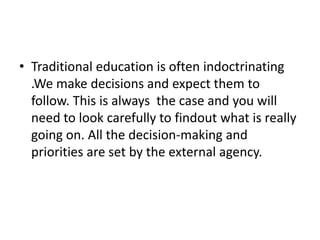 • Traditional education is often indoctrinating
.We make decisions and expect them to
follow. This is always the case and ...