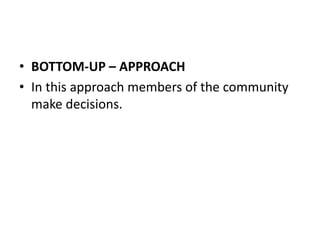 • BOTTOM-UP – APPROACH
• In this approach members of the community
make decisions.
 